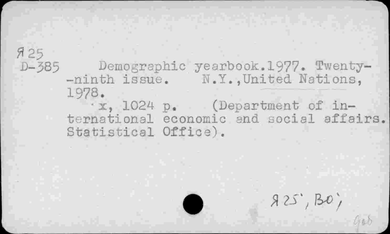 ﻿fl 25
D-585 Demographic yearbook.1977» Twenty--ninth issue.	N.Y.,United Nations,
1978.
■ x, 1024 p. (Department of international economic and social affairs. Statistical Office).
$ 25',